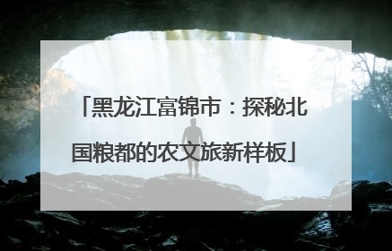 黑龙江富锦市：探秘北国粮都的农文旅新样板
