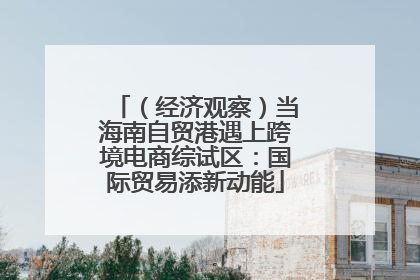 （经济观察）当海南自贸港遇上跨境电商综试区：国际贸易添新动能