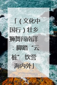 （文化中国行）壮乡狮舞闯南洋：脚踏“云桩” 饮誉海内外