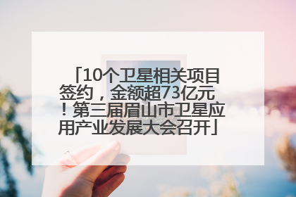 10个卫星相关项目签约，金额超73亿元！第三届眉山市卫星应用产业发展大会召开