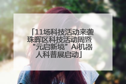 11场科技活动来袭 珠晖区科技活动周暨“元启新境”Ai机器人科普展启动