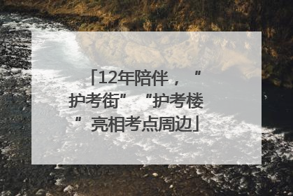 12年陪伴，“护考街”“护考楼”亮相考点周边