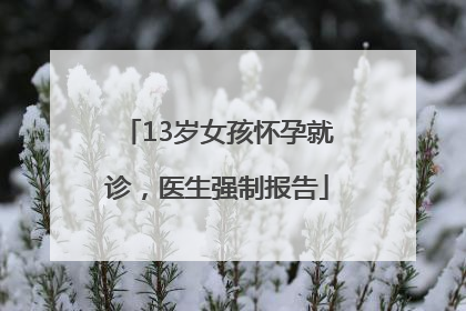 13岁女孩怀孕就诊，医生强制报告