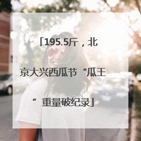 195.5斤，北京大兴西瓜节“瓜王”重量破纪录