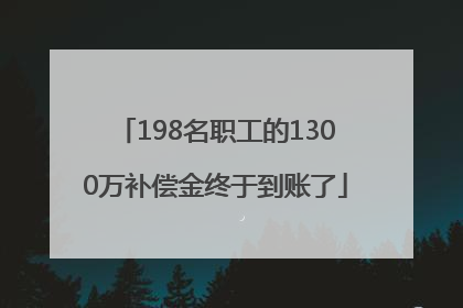 198名职工的1300万补偿金终于到账了