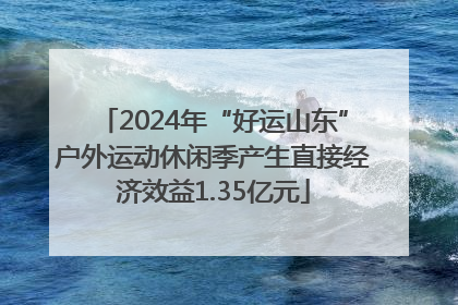 2024年“好运山东”户外运动休闲季产生直接经济效益1.35亿元
