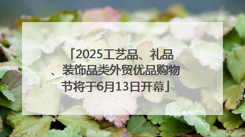 2025工艺品、礼品、装饰品类外贸优品购物节将于6月13日开幕