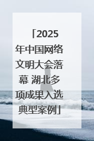 2025年中国网络文明大会落幕 湖北多项成果入选典型案例