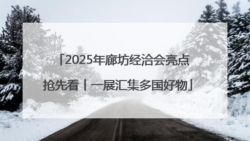 2025年廊坊经洽会亮点抢先看丨一展汇集多国好物
