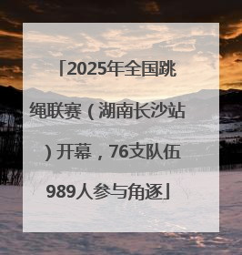 2025年全国跳绳联赛（湖南长沙站）开幕，76支队伍989人参与角逐
