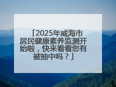2025年威海市居民健康素养监测开始啦，快来看看您有被抽中吗？