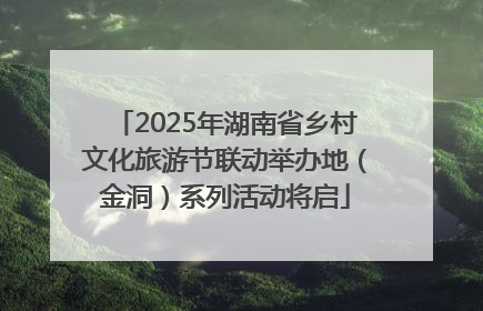2025年湖南省乡村文化旅游节联动举办地（金洞）系列活动将启