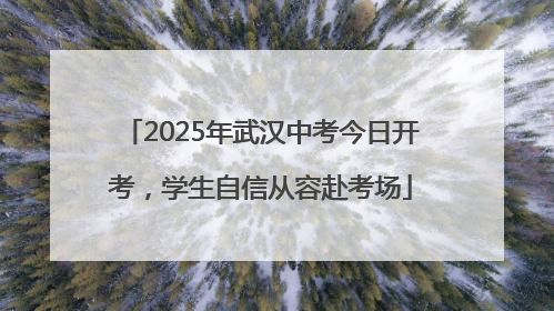 2025年武汉中考今日开考，学生自信从容赴考场