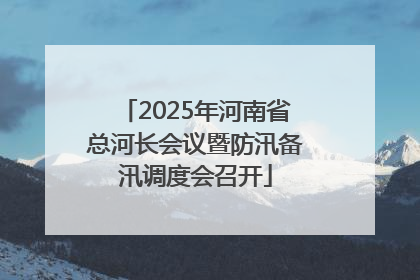 2025年河南省总河长会议暨防汛备汛调度会召开