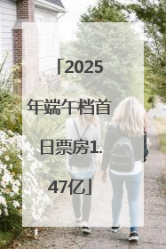 2025年端午档首日票房1.47亿