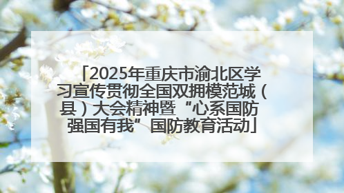 2025年重庆市渝北区学习宣传贯彻全国双拥模范城（县）大会精神暨“心系国防 强国有我”国防教育活动