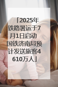 2025年铁路暑运于7月1日启动 国铁济南局预计发送旅客4610万人