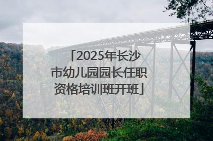 2025年长沙市幼儿园园长任职资格培训班开班