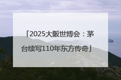 2025大阪世博会：茅台续写110年东方传奇
