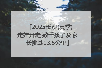 2025长沙(夏季)走娃开走 数千孩子及家长挑战13.5公里