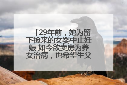29年前，她为留下捡来的女婴中止妊娠 如今欲卖房为养女治病，也希望生父母现身丨红星寻人