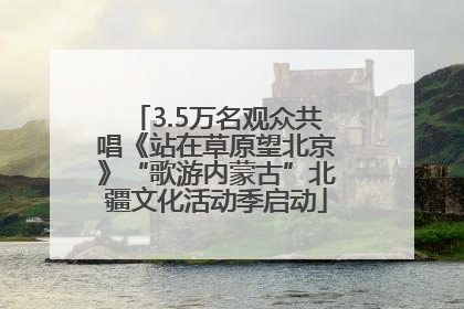 3.5万名观众共唱《站在草原望北京》“歌游内蒙古”北疆文化活动季启动