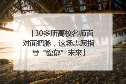 30多所高校名师面对面把脉，这场志愿指导“馥郁”未来