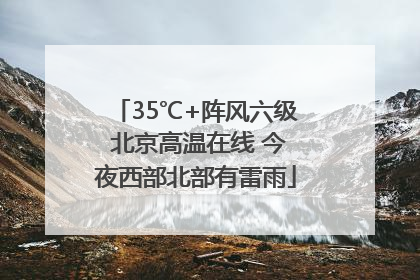35℃+阵风六级 北京高温在线 今夜西部北部有雷雨