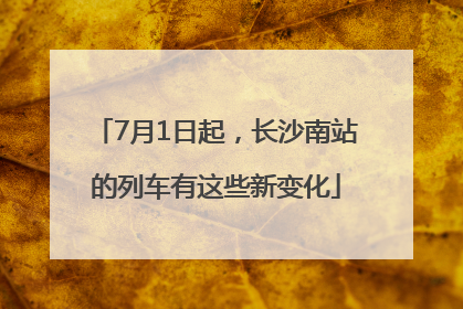 7月1日起，长沙南站的列车有这些新变化