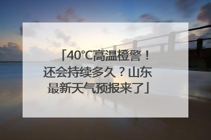 40℃高温橙警！还会持续多久？山东最新天气预报来了