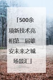 500余项新技术亮相第二届雄安未来之城场景汇