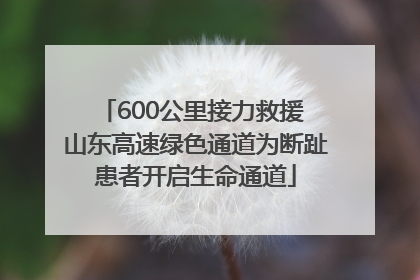 600公里接力救援 山东高速绿色通道为断趾患者开启生命通道