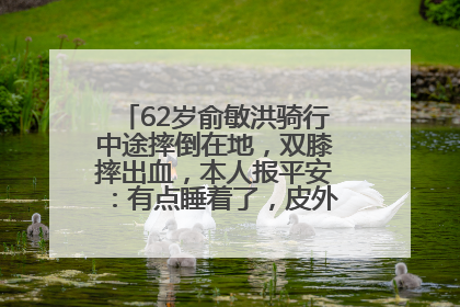 62岁俞敏洪骑行中途摔倒在地，双膝摔出血，本人报平安：有点睡着了，皮外伤，不用担心