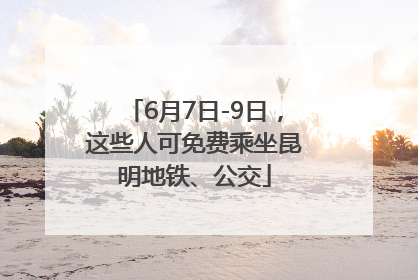 6月7日-9日，这些人可免费乘坐昆明地铁、公交