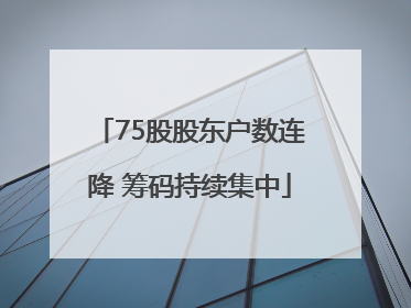 75股股东户数连降 筹码持续集中