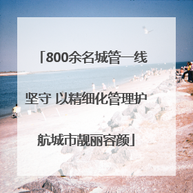800余名城管一线坚守 以精细化管理护航城市靓丽容颜