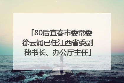 80后宜春市委常委徐云涌已任江西省委副秘书长、办公厅主任