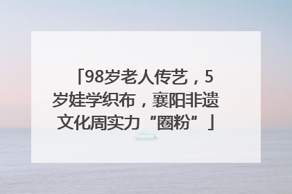 98岁老人传艺，5岁娃学织布，襄阳非遗文化周实力“圈粉”