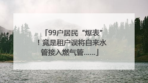 99户居民“爆表”！竟是租户误将自来水管接入燃气管……