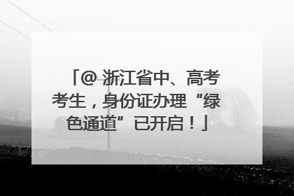 @ 浙江省中、高考考生，身份证办理“绿色通道”已开启！