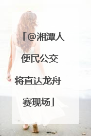 @湘潭人 便民公交将直达龙舟赛现场