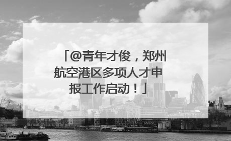 @青年才俊，郑州航空港区多项人才申报工作启动！