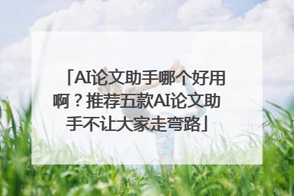 AI论文助手哪个好用啊？推荐五款AI论文助手不让大家走弯路