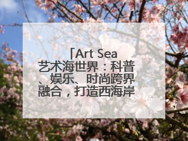 Art Sea艺术海世界：科普、娱乐、时尚跨界融合，打造西海岸新区文旅新地标